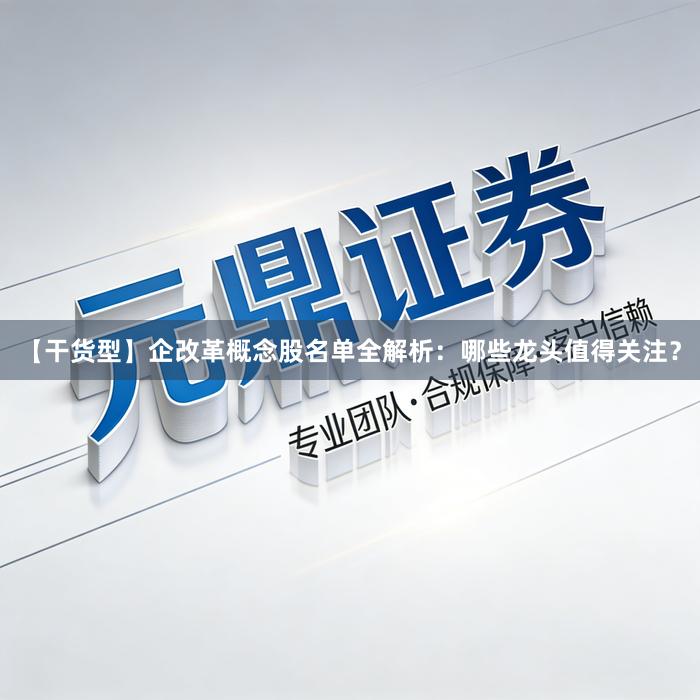 【干货型】企改革概念股名单全解析：哪些龙头值得关注？