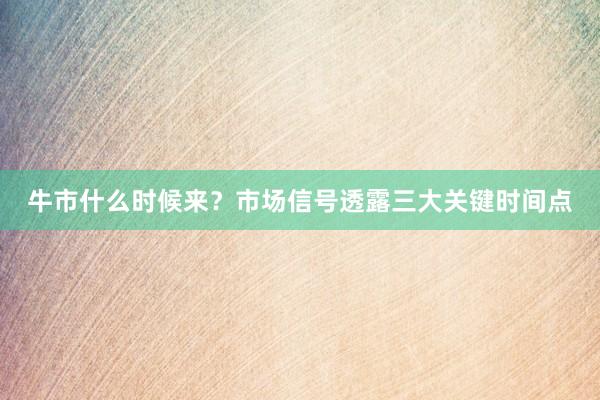 牛市什么时候来？市场信号透露三大关键时间点