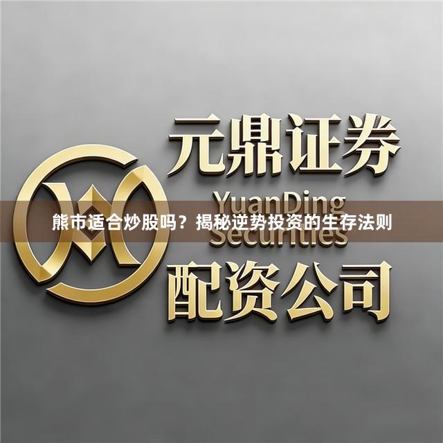 熊市适合炒股吗？揭秘逆势投资的生存法则