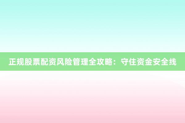 正规股票配资风险管理全攻略：守住资金安全线