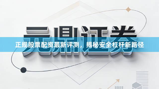 正规股票配资最新评测，揭秘安全杠杆新路径