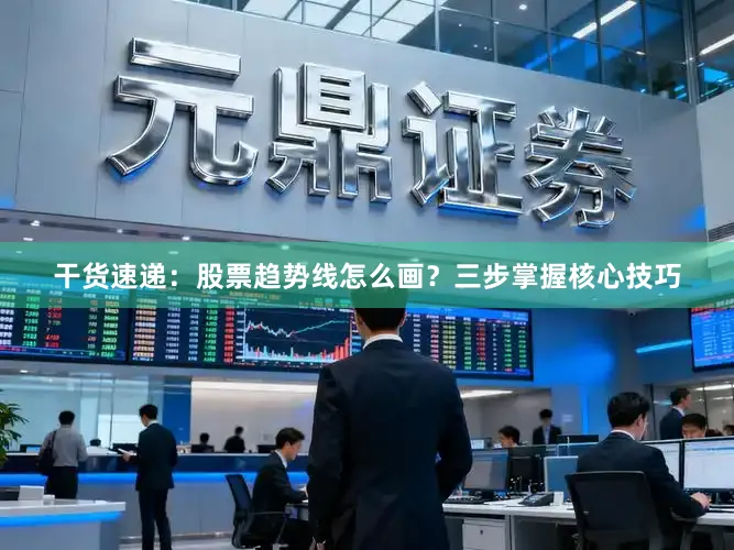 干货速递：股票趋势线怎么画？三步掌握核心技巧