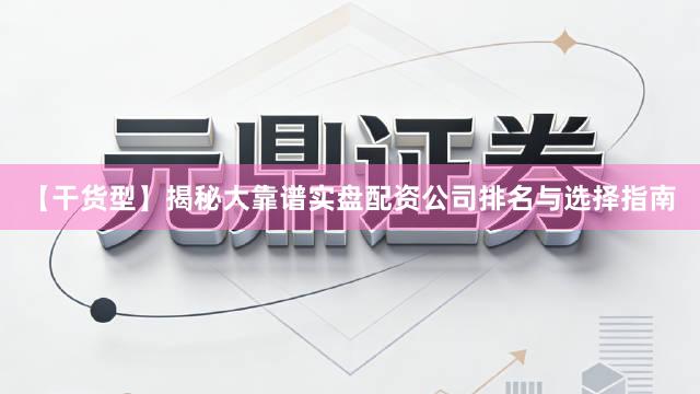 【干货型】揭秘大靠谱实盘配资公司排名与选择指南