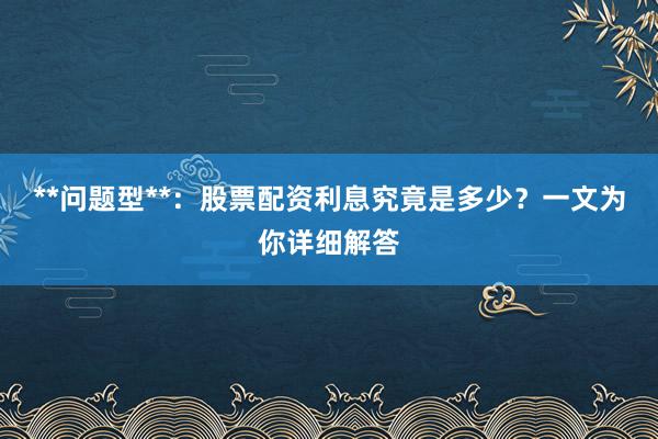 **问题型**：股票配资利息究竟是多少？一文为你详细解答