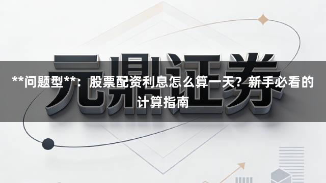 **问题型**：股票配资利息怎么算一天？新手必看的计算指南