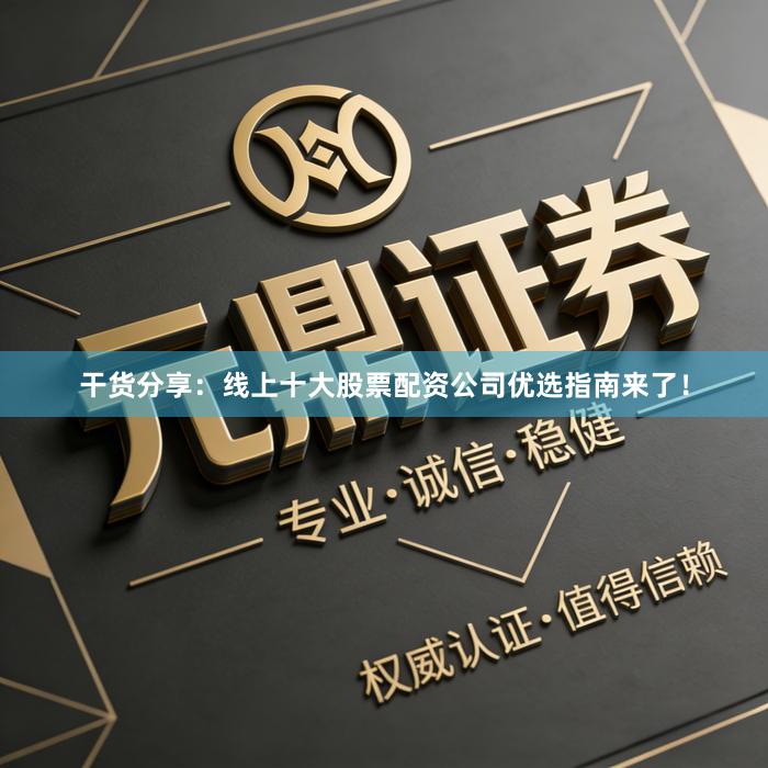 干货分享：线上十大股票配资公司优选指南来了！
