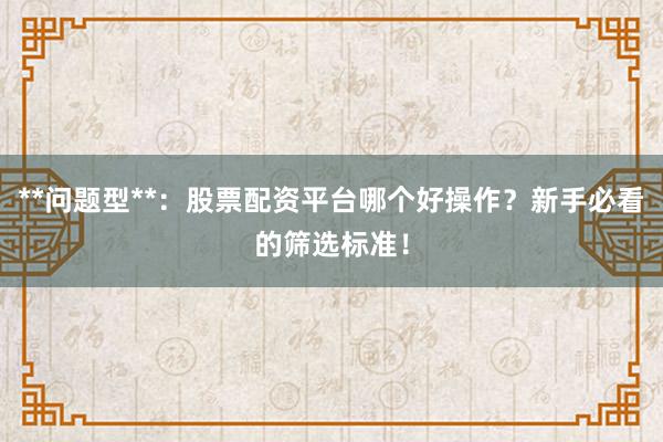 **问题型**：股票配资平台哪个好操作？新手必看的筛选标准！