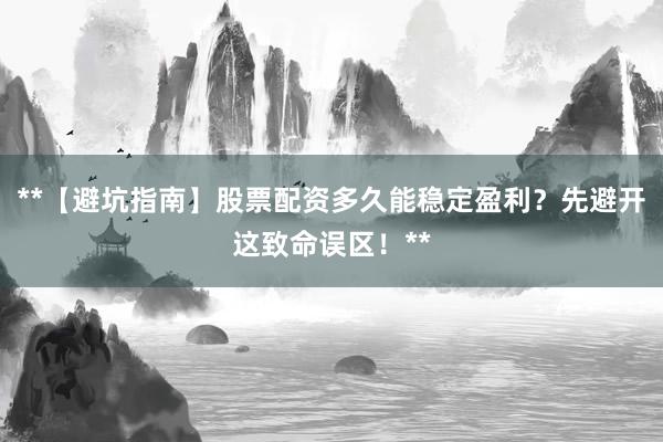 **【避坑指南】股票配资多久能稳定盈利？先避开这致命误区！**