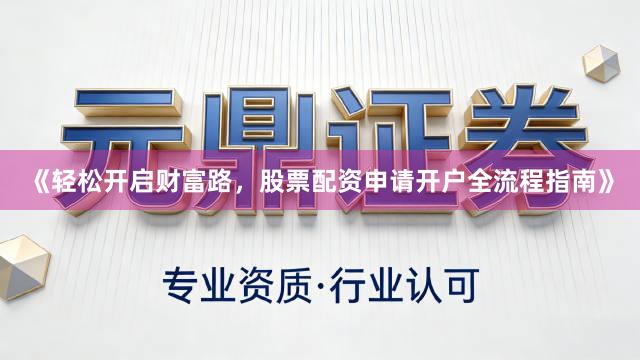 《轻松开启财富路，股票配资申请开户全流程指南》