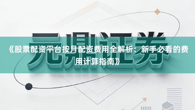 《股票配资平台按月配资费用全解析：新手必看的费用计算指南》