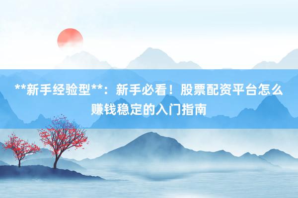 **新手经验型**：新手必看！股票配资平台怎么赚钱稳定的入门指南