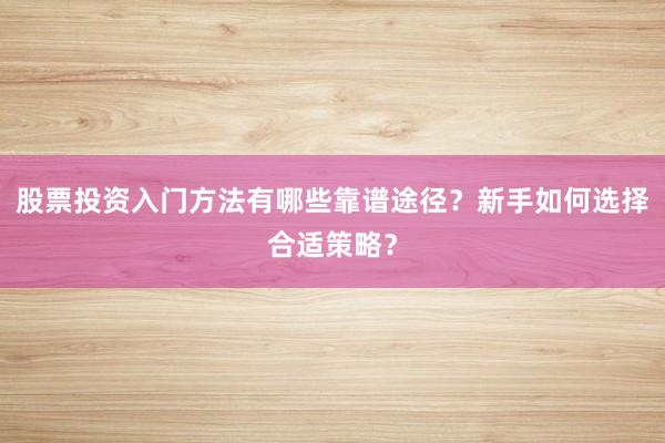 股票投资入门方法有哪些靠谱途径？新手如何选择合适策略？