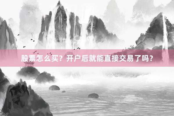 股票怎么买？开户后就能直接交易了吗？
