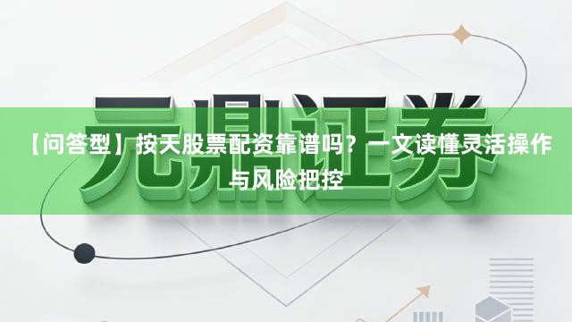 【问答型】按天股票配资靠谱吗？一文读懂灵活操作与风险把控
