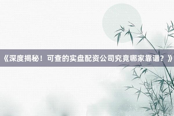 《深度揭秘！可查的实盘配资公司究竟哪家靠谱？》