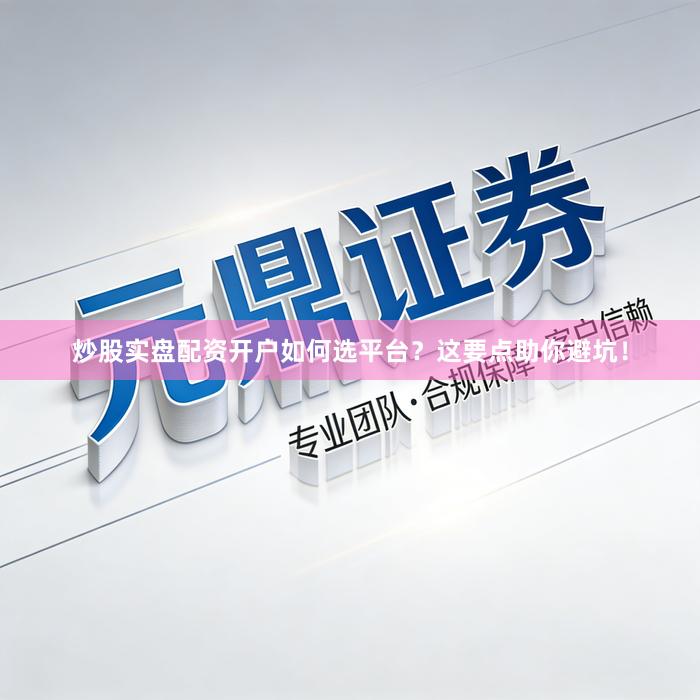 炒股实盘配资开户如何选平台？这要点助你避坑！