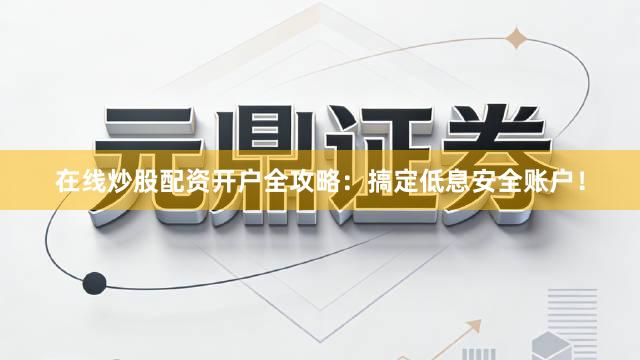 在线炒股配资开户全攻略：搞定低息安全账户！