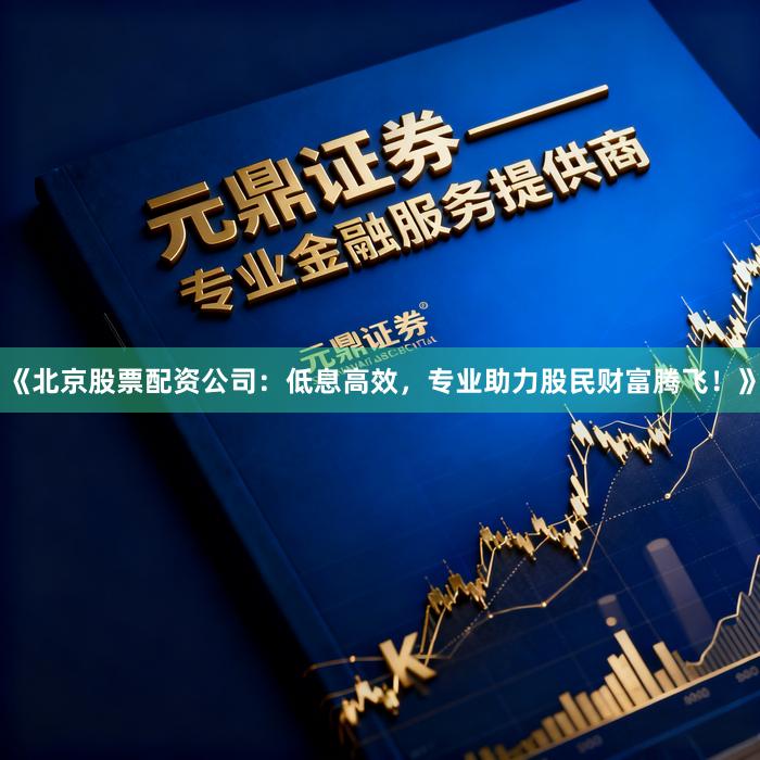 《北京股票配资公司：低息高效，专业助力股民财富腾飞！》