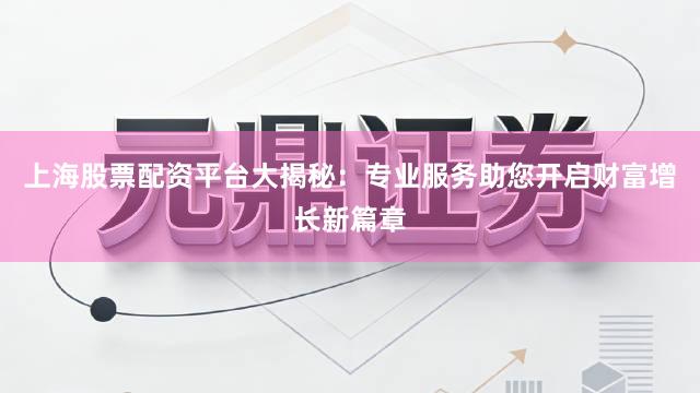 上海股票配资平台大揭秘：专业服务助您开启财富增长新篇章