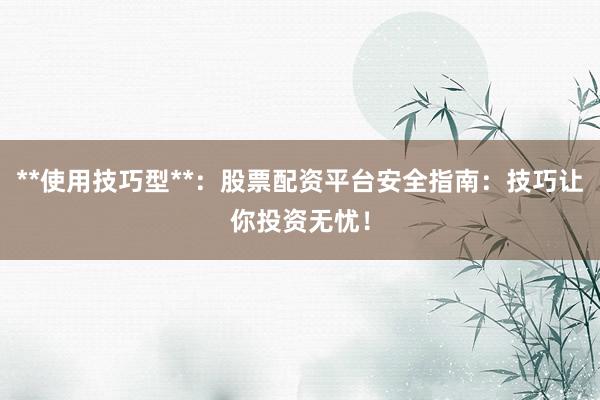 **使用技巧型**：股票配资平台安全指南：技巧让你投资无忧！