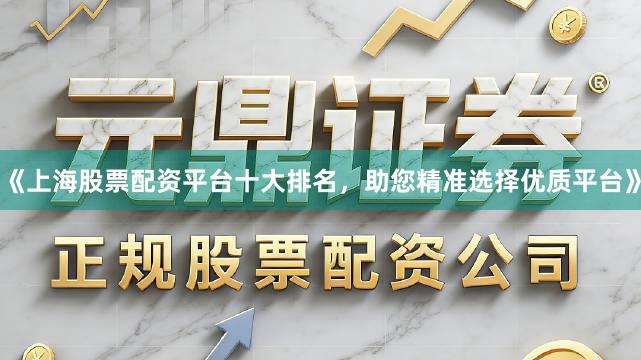 《上海股票配资平台十大排名，助您精准选择优质平台》