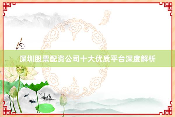 深圳股票配资公司十大优质平台深度解析