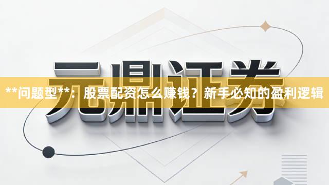 **问题型**：股票配资怎么赚钱？新手必知的盈利逻辑