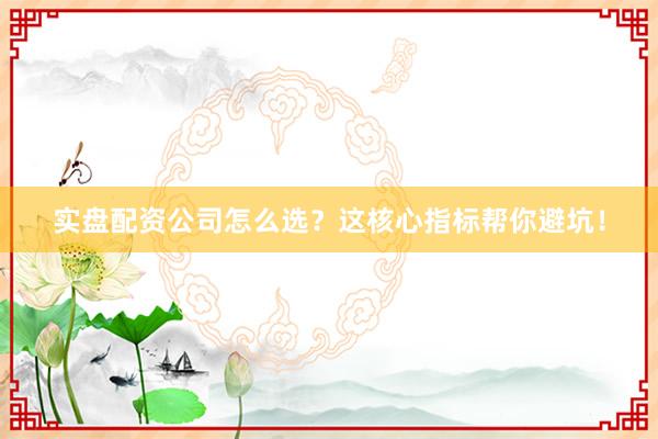 实盘配资公司怎么选？这核心指标帮你避坑！