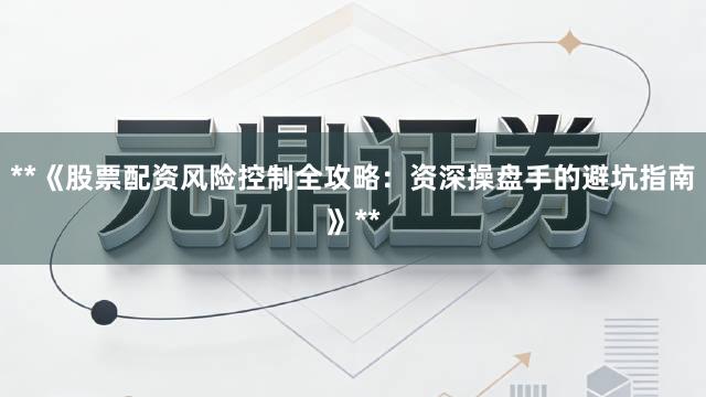 **《股票配资风险控制全攻略：资深操盘手的避坑指南》**