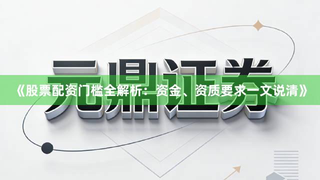 《股票配资门槛全解析：资金、资质要求一文说清》