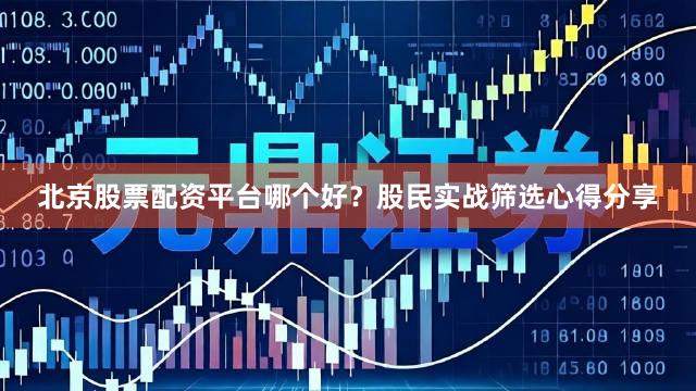 北京股票配资平台哪个好？股民实战筛选心得分享