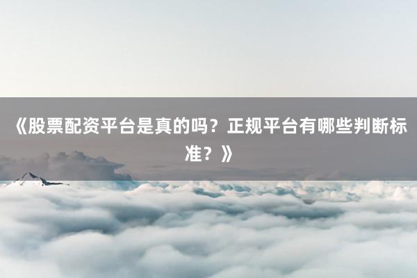 《股票配资平台是真的吗？正规平台有哪些判断标准？》