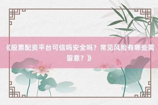 《股票配资平台可信吗安全吗？常见风险有哪些需留意？》