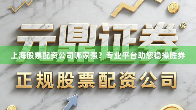上海股票配资公司哪家强？专业平台助您稳操胜券