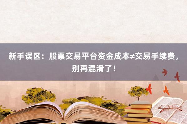 新手误区：股票交易平台资金成本≠交易手续费，别再混淆了！