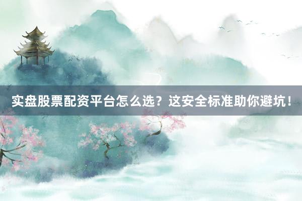 实盘股票配资平台怎么选？这安全标准助你避坑！