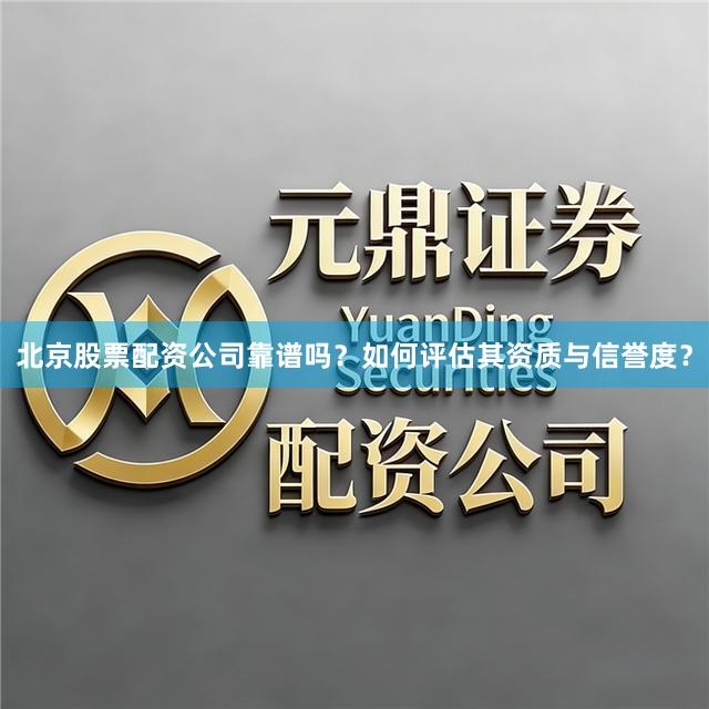 北京股票配资公司靠谱吗？如何评估其资质与信誉度？