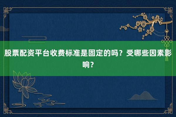 股票配资平台收费标准是固定的吗？受哪些因素影响？