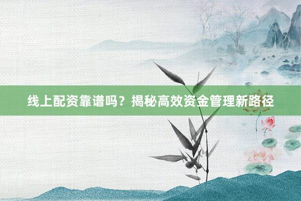 线上配资靠谱吗？揭秘高效资金管理新路径