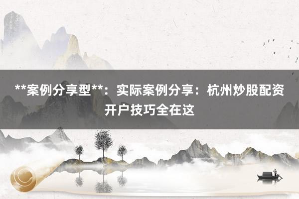 **案例分享型**：实际案例分享：杭州炒股配资开户技巧全在这