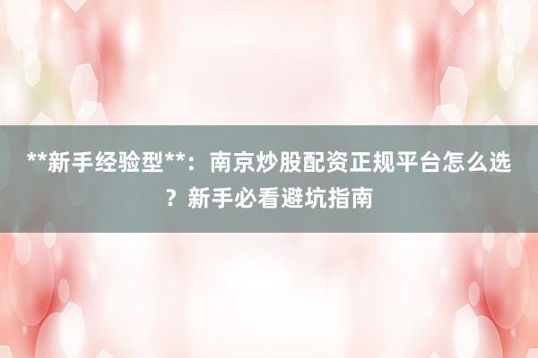 **新手经验型**：南京炒股配资正规平台怎么选？新手必看避坑指南