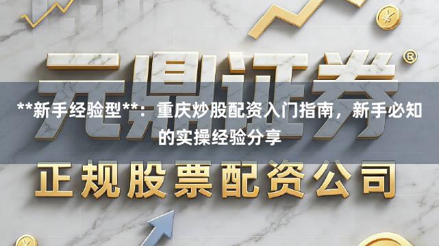 **新手经验型**：重庆炒股配资入门指南，新手必知的实操经验分享