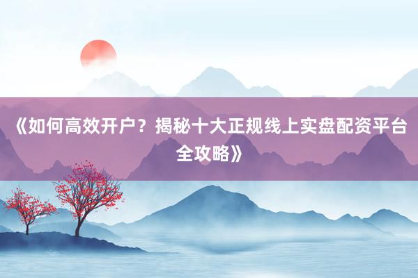 《如何高效开户？揭秘十大正规线上实盘配资平台全攻略》