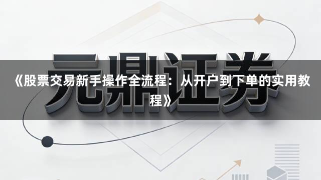《股票交易新手操作全流程：从开户到下单的实用教程》