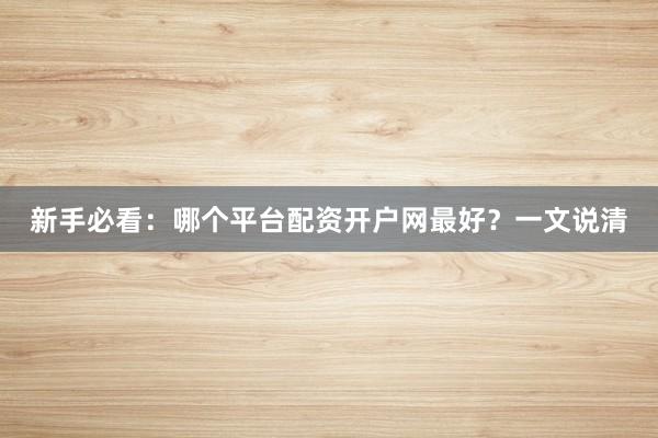新手必看：哪个平台配资开户网最好？一文说清