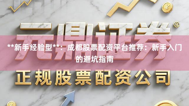 **新手经验型**：成都股票配资平台推荐：新手入门的避坑指南