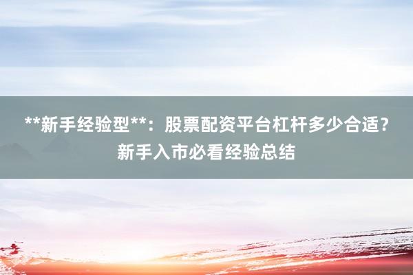 **新手经验型**：股票配资平台杠杆多少合适？新手入市必看经验总结