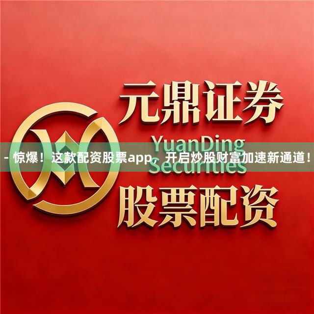 - 惊爆！这款配资股票app，开启炒股财富加速新通道！
