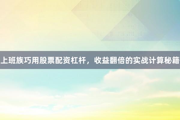 上班族巧用股票配资杠杆，收益翻倍的实战计算秘籍