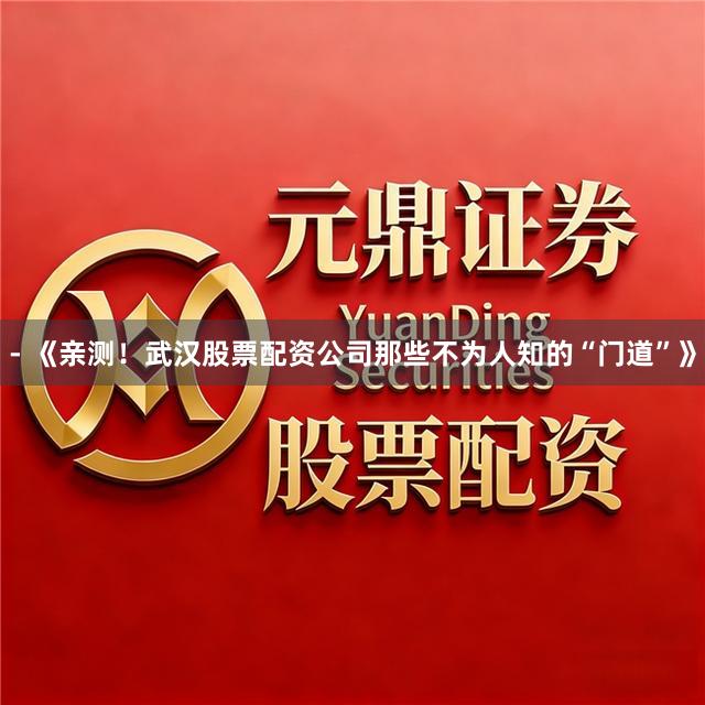 - 《亲测！武汉股票配资公司那些不为人知的“门道”》